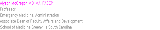 Alyson McGregor, MD, MA, FACEP Professor Emergency Medicine, Administration Associate Dean of Faculty Affairs and Development School of Medicine Greenville South Carolina