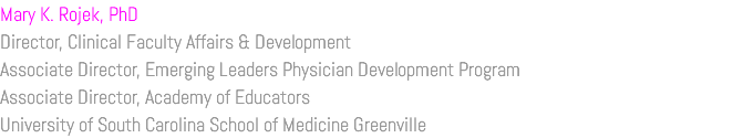 Mary K. Rojek, PhD Director, Clinical Faculty Affairs & Development Associate Director, Emerging Leaders Physician Development Program Associate Director, Academy of Educators University of South Carolina School of Medicine Greenville